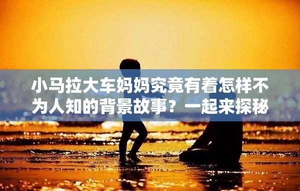 小马拉大车妈妈究竟有着怎样不为人知的背景故事？一起来探秘