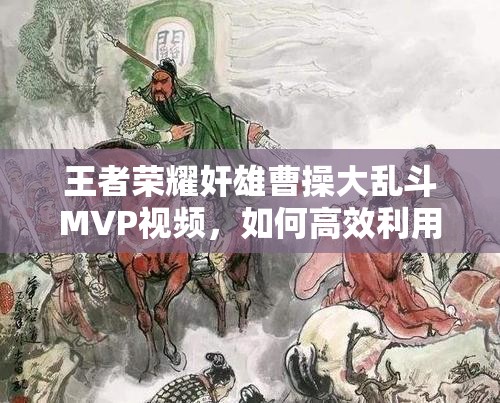 王者荣耀奸雄曹操大乱斗MVP视频，如何高效利用资源成就王者之路？