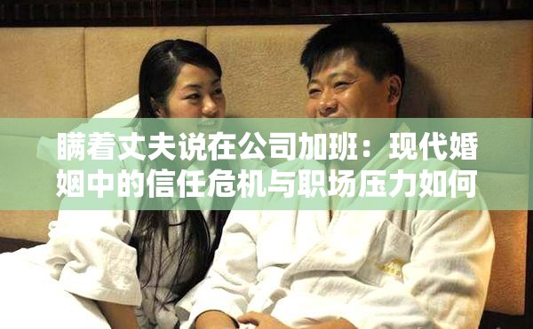 瞒着丈夫说在公司加班：现代婚姻中的信任危机与职场压力如何平衡？