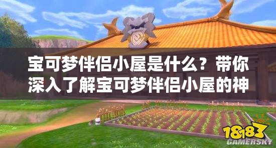 宝可梦伴侣小屋是什么？带你深入了解宝可梦伴侣小屋的神奇之处