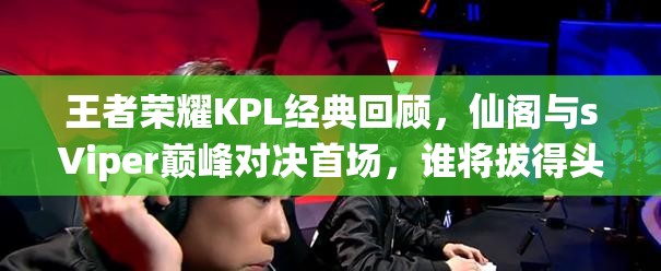 王者荣耀KPL经典回顾，仙阁与sViper巅峰对决首场，谁将拔得头筹？