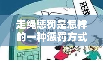 走绳惩罚是怎样的一种惩罚方式？其背后的真相与影响大揭秘