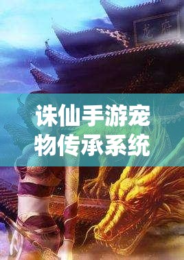 诛仙手游宠物传承系统大揭秘？策划面对面最新一期带来哪些悬念？