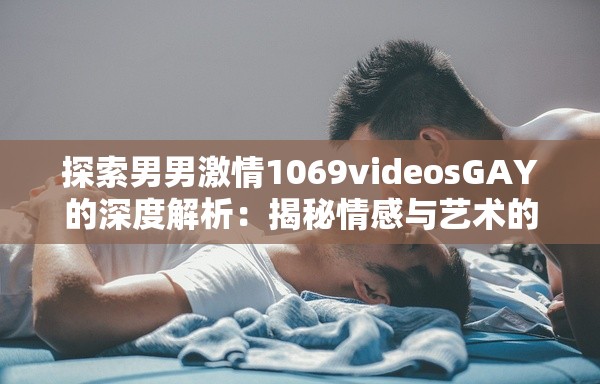 探索男男激情1069videosGAY的深度解析：揭秘情感与艺术的完美融合