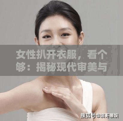 女性扒开衣服，看个够：揭秘现代审美与身体自由的边界探讨