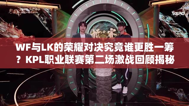 WF与LK的荣耀对决究竟谁更胜一筹？KPL职业联赛第二场激战回顾揭秘