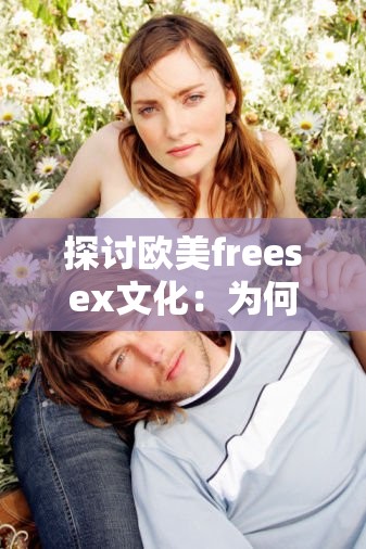 探讨欧美freesex文化：为何又粗又大的主题在当代社会中引发广泛关注与讨论