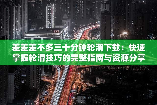 差差差不多三十分钟轮滑下载：快速掌握轮滑技巧的完整指南与资源分享