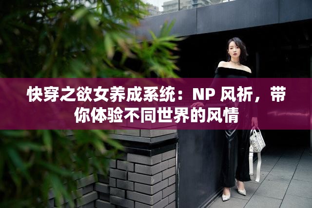 快穿之欲女养成系统：NP 风祈，带你体验不同世界的风情