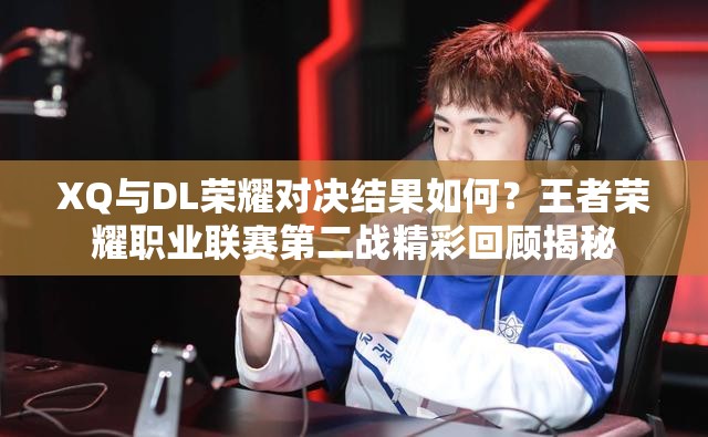 XQ与DL荣耀对决结果如何？王者荣耀职业联赛第二战精彩回顾揭秘