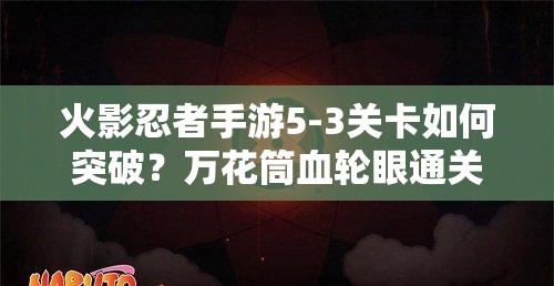 火影忍者手游5-3关卡如何突破？万花筒血轮眼通关技巧深度解析疑问