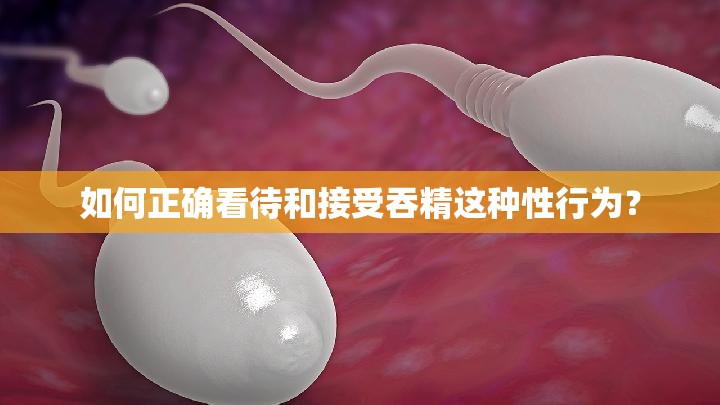 如何正确看待和接受吞精这种性行为？