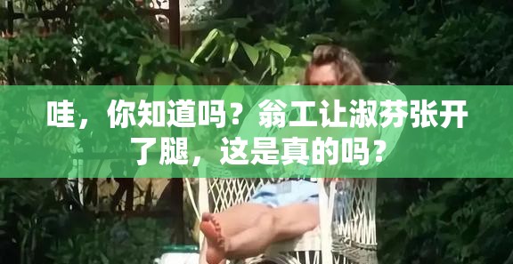 哇，你知道吗？翁工让淑芬张开了腿，这是真的吗？