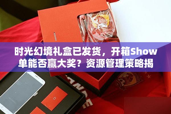 时光幻境礼盒已发货，开箱Show单能否赢大奖？资源管理策略揭秘！