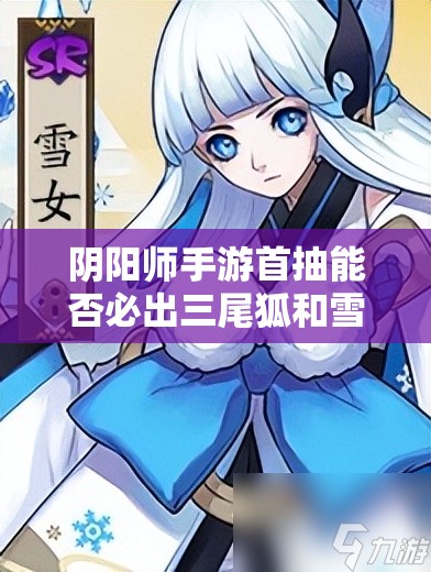 阴阳师手游首抽能否必出三尾狐和雪女？概率与攻略全面解析