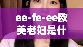 ee-fe-ee欧美老妇是什么意思？带你了解神秘的ee-fe-ee欧美老妇群体