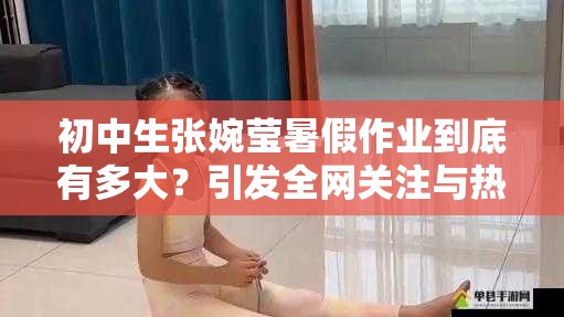 初中生张婉莹暑假作业到底有多大？引发全网关注与热议