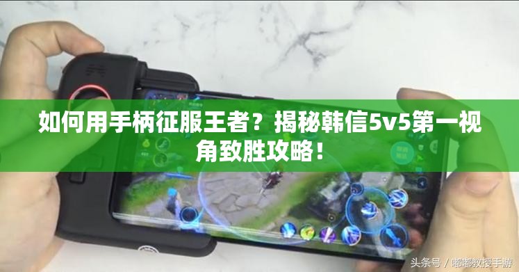 如何用手柄征服王者？揭秘韩信5v5第一视角致胜攻略！