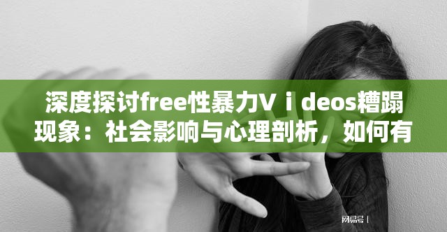 深度探讨free性暴力Vⅰdeos糟蹋现象：社会影响与心理剖析，如何有效防范与应对？