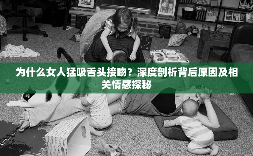 为什么女人猛吸舌头接吻？深度剖析背后原因及相关情感探秘