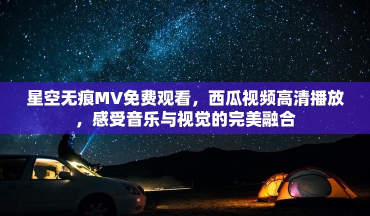 星空无痕MV免费观看，西瓜视频高清播放，感受音乐与视觉的完美融合