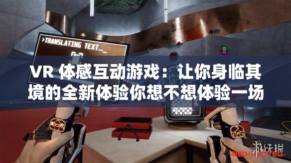 VR 体感互动游戏：让你身临其境的全新体验你想不想体验一场前所未有的游戏盛宴？在 VR 世界中，感受前所未有的刺激与乐趣探索未知的世界，尽在 VR 体感互动游戏快来加入我们，一起开启 VR 之旅吧