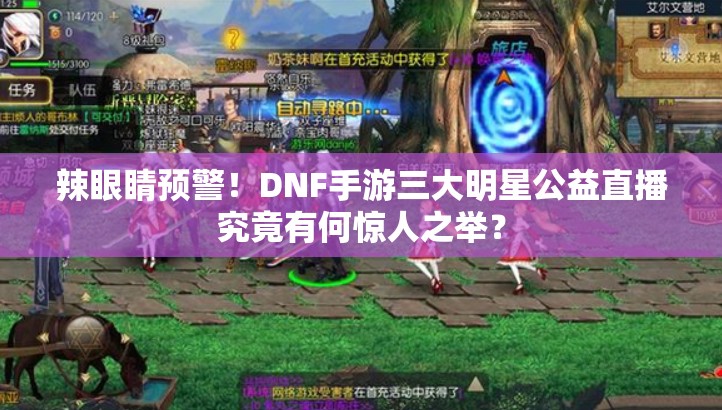 辣眼睛预警！DNF手游三大明星公益直播究竟有何惊人之举？