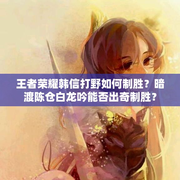 王者荣耀韩信打野如何制胜？暗渡陈仓白龙吟能否出奇制胜？