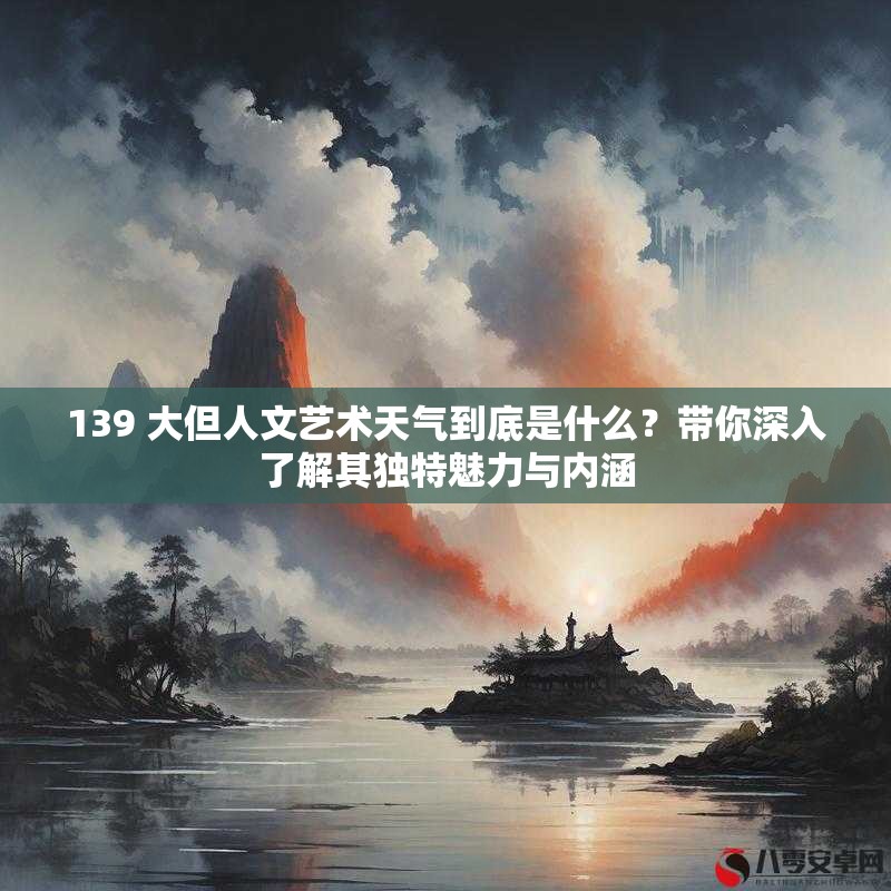 139 大但人文艺术天气到底是什么？带你深入了解其独特魅力与内涵