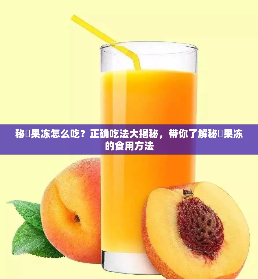 秘媞果冻怎么吃？正确吃法大揭秘，带你了解秘媞果冻的食用方法