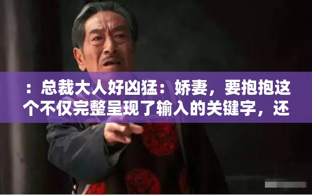 ：总裁大人好凶猛：娇妻，要抱抱这个不仅完整呈现了输入的关键字，还具有一定的吸引力，能够引起读者的兴趣同时，中包含了娇妻抱抱等关键词，有利于百度 SEO 优化