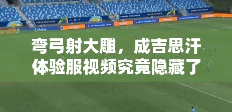 弯弓射大雕，成吉思汗体验服视频究竟隐藏了哪些未知魅力？