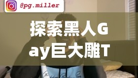 探索黑人Gay巨大雕TUBE网站：揭秘独特内容与社区文化，了解多元视角下的真实故事与情感表达