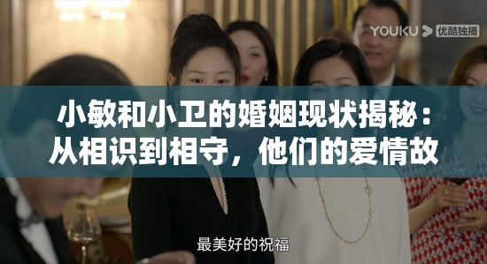 小敏和小卫的婚姻现状揭秘：从相识到相守，他们的爱情故事感动无数网友