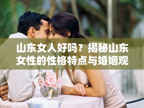 山东女人好吗？揭秘山东女性的性格特点与婚姻观念的真实面貌