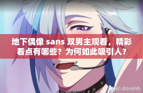 地下偶像 sans 双男主观看，精彩看点有哪些？为何如此吸引人？