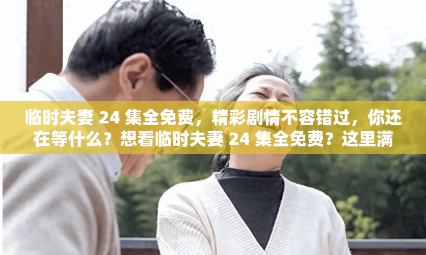 临时夫妻 24 集全免费，精彩剧情不容错过，你还在等什么？想看临时夫妻 24 集全免费？这里满足你的追剧欲望临时夫妻 24 集全免费观看，精彩情节等你来探索