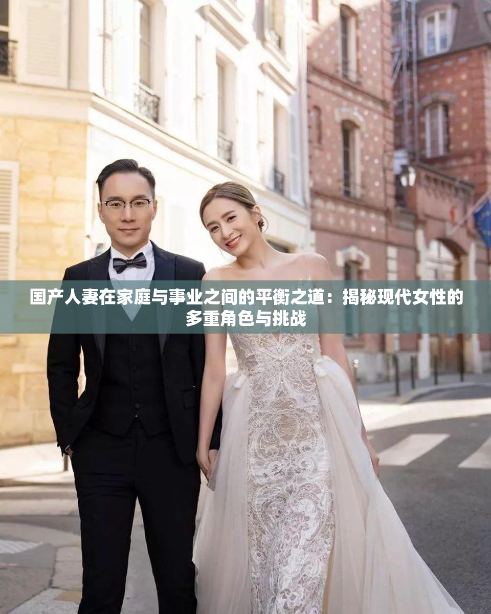 国产人妻在家庭与事业之间的平衡之道：揭秘现代女性的多重角色与挑战