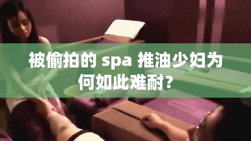 被偷拍的 spa 推油少妇为何如此难耐？