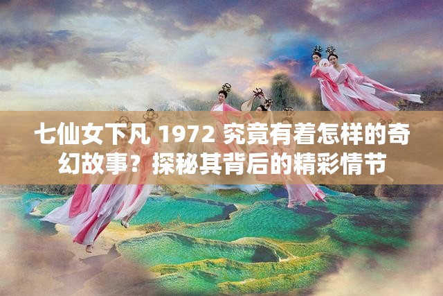 七仙女下凡 1972 究竟有着怎样的奇幻故事？探秘其背后的精彩情节