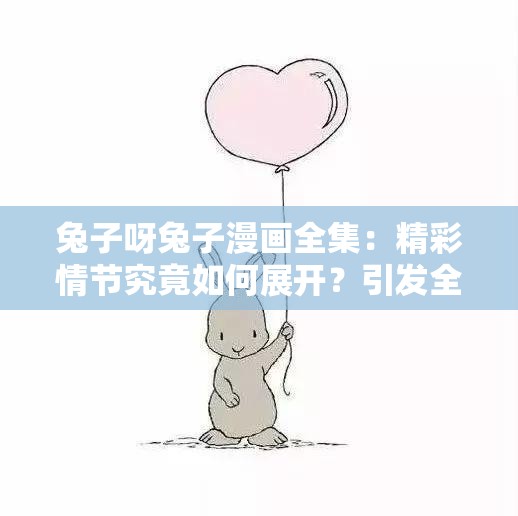 兔子呀兔子漫画全集：精彩情节究竟如何展开？引发全网热议兔子呀兔子漫画全集，其中隐藏的惊喜与秘密等待您来揭开想知道兔子呀兔子漫画全集的独特魅力在哪？快来一探究竟