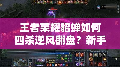 王者荣耀貂蝉如何四杀逆风翻盘？新手到精通全面攻略揭秘！