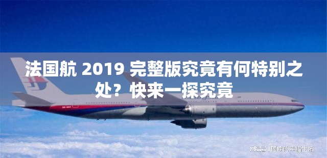 法国航 2019 完整版究竟有何特别之处？快来一探究竟