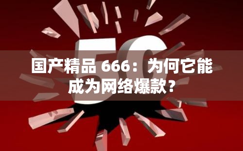 国产精品 666：为何它能成为网络爆款？