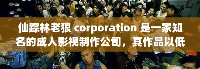 仙踪林老狼 corporation 是一家知名的成人影视制作公司，其作品以低俗、内容为主，严重影响了社会风气和青少年的身心健康我们应该坚决抵制这类不良内容，共同营造一个健康、和谐的网络环境