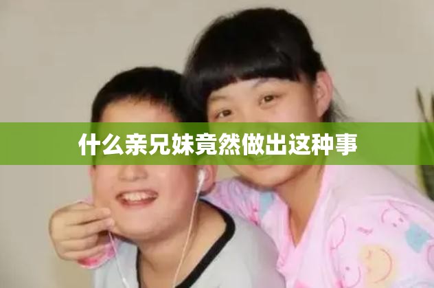 什么亲兄妹竟然做出这种事