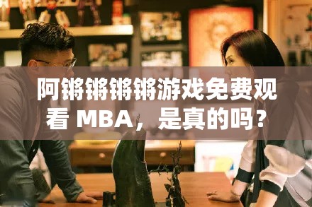 阿锵锵锵锵游戏免费观看 MBA，是真的吗？或者：阿锵锵锵锵游戏免费观看 MBA，你需要知道的又或者：阿锵锵锵锵游戏免费观看 MBA，真的这么简单？