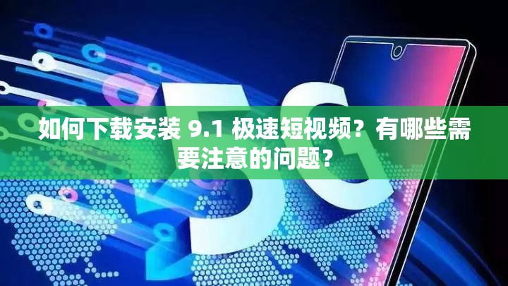 如何下载安装 9.1 极速短视频？有哪些需要注意的问题？