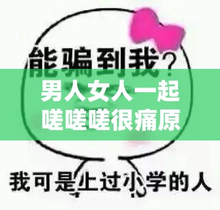 男人女人一起嗟嗟嗟很痛原声究竟为何？引发全网好奇与热议男人女人一起嗟嗟嗟很痛原声背后藏着怎样的故事？引人探寻男人女人一起嗟嗟嗟很痛原声究竟有何特别？为何备受关注？