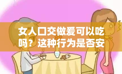 女人囗交做爰可以吃吗？这种行为是否安全？